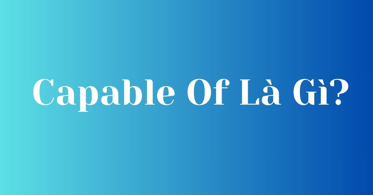 Capable of là gì? Khám phá sức mạnh tiềm ẩn của bạn trong tiếng Anh